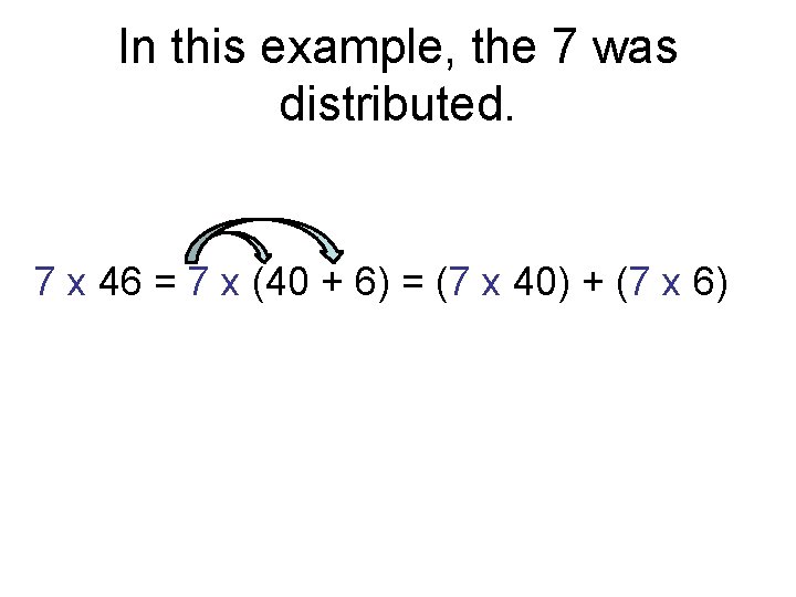 In this example, the 7 was distributed. 7 x 46 = 7 x (40