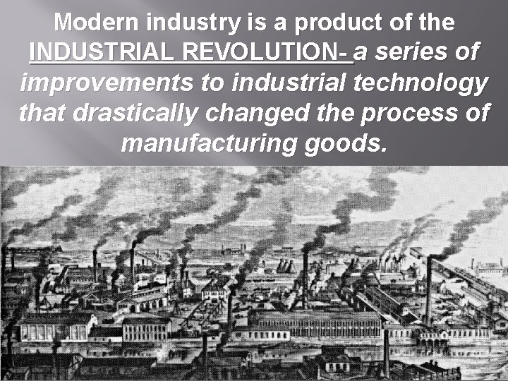 Modern industry is a product of the INDUSTRIAL REVOLUTION- a series of improvements to