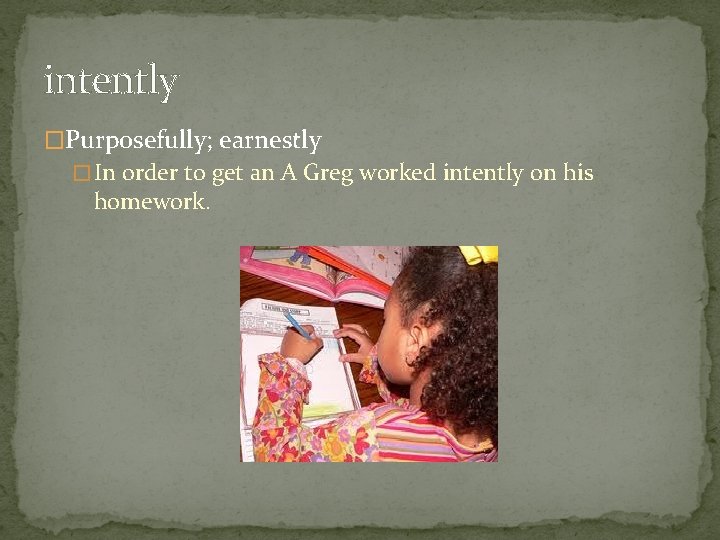 intently �Purposefully; earnestly � In order to get an A Greg worked intently on