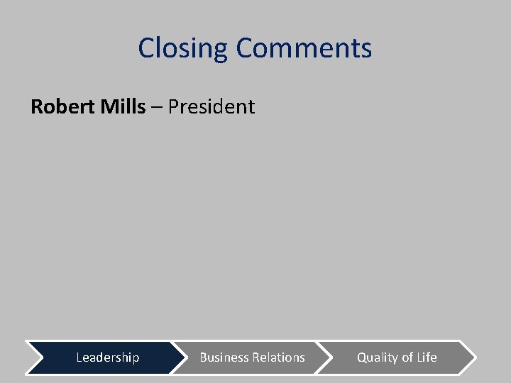 Closing Comments Robert Mills – President Leadership Business Relations Quality of Life 