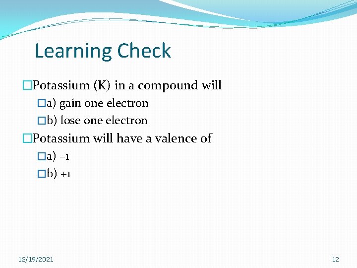 Learning Check �Potassium (K) in a compound will �a) gain one electron �b) lose Learning Check �Potassium (K) in a compound will �a) gain one electron �b) lose