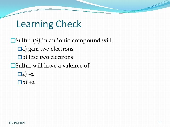 Learning Check �Sulfur (S) in an ionic compound will �a) gain two electrons �b) Learning Check �Sulfur (S) in an ionic compound will �a) gain two electrons �b)