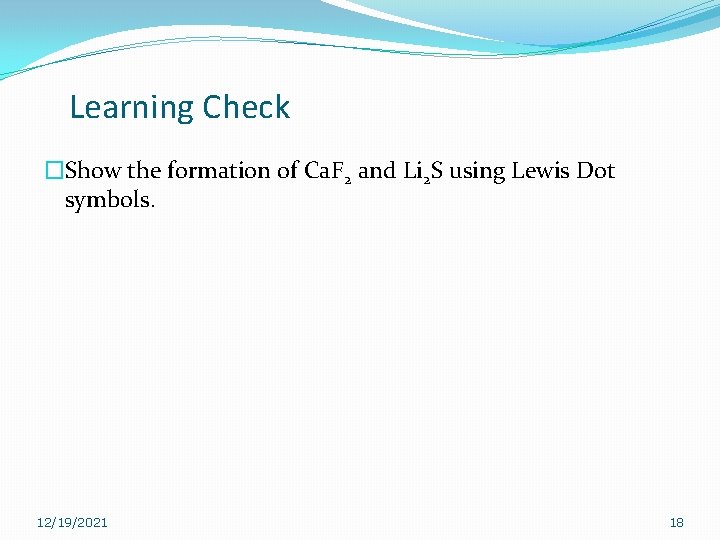 Learning Check �Show the formation of Ca. F 2 and Li 2 S using Learning Check �Show the formation of Ca. F 2 and Li 2 S using