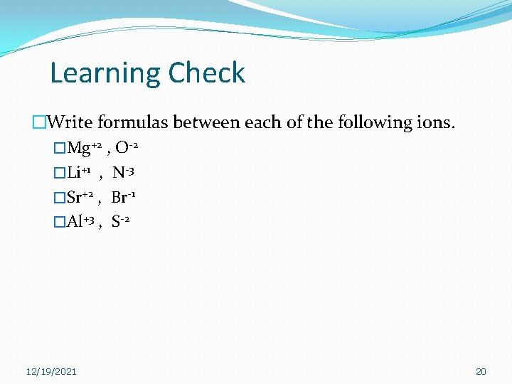 Learning Check �Write formulas between each of the following ions. �Mg+2 , O-2 �Li+1 Learning Check �Write formulas between each of the following ions. �Mg+2 , O-2 �Li+1