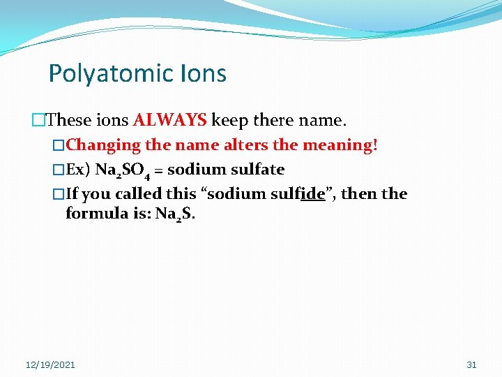 Polyatomic Ions �These ions ALWAYS keep there name. �Changing the name alters the meaning! Polyatomic Ions �These ions ALWAYS keep there name. �Changing the name alters the meaning!