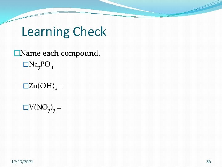 Learning Check �Name each compound. �Na 3 PO 4 �Zn(OH)2 = �V(NO 3)3 = Learning Check �Name each compound. �Na 3 PO 4 �Zn(OH)2 = �V(NO 3)3 =
