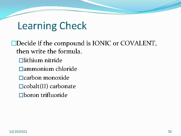 Learning Check �Decide if the compound is IONIC or COVALENT, then write the formula. Learning Check �Decide if the compound is IONIC or COVALENT, then write the formula.
