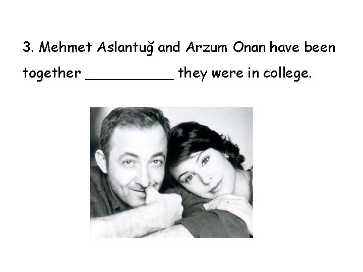 3. Mehmet Aslantuğ and Arzum Onan have been together _____ they were in college.