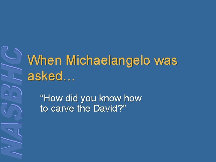 When Michaelangelo was asked… “How did you know how to carve the David? ”
