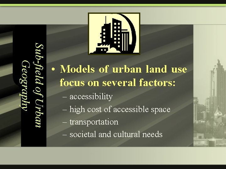 Sub-field of Urban Geography • Models of urban land use focus on several factors: