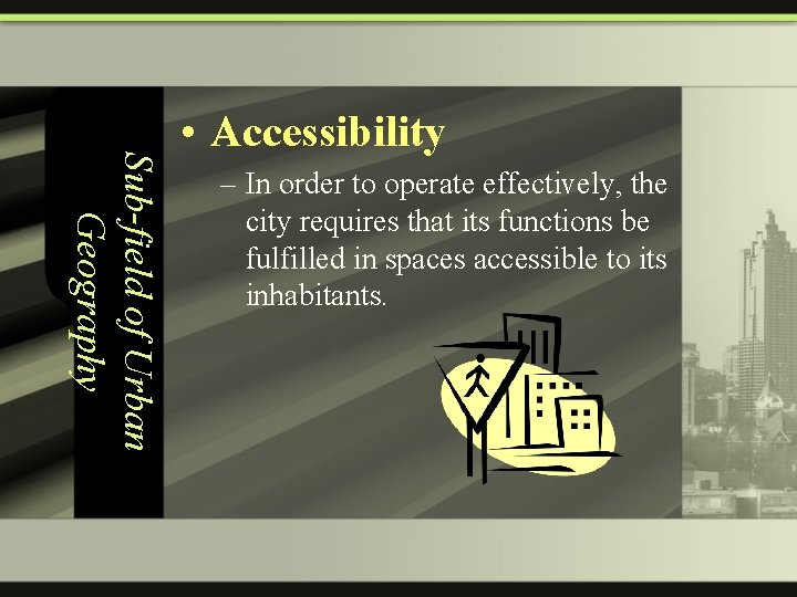 Sub-field of Urban Geography • Accessibility – In order to operate effectively, the city