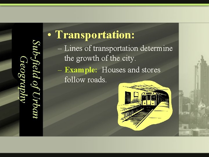 Sub-field of Urban Geography • Transportation: – Lines of transportation determine the growth of