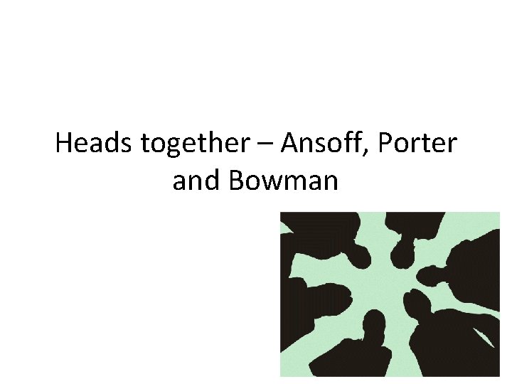 Heads together – Ansoff, Porter and Bowman  Heads together – Ansoff, Porter and Bowman