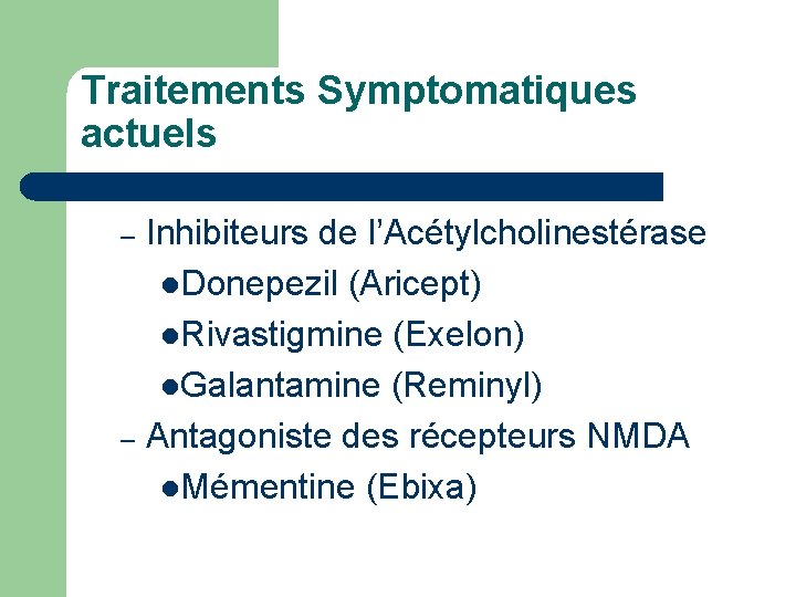 Traitements Symptomatiques actuels Inhibiteurs de l’Acétylcholinestérase l. Donepezil (Aricept) l. Rivastigmine (Exelon) l. Galantamine