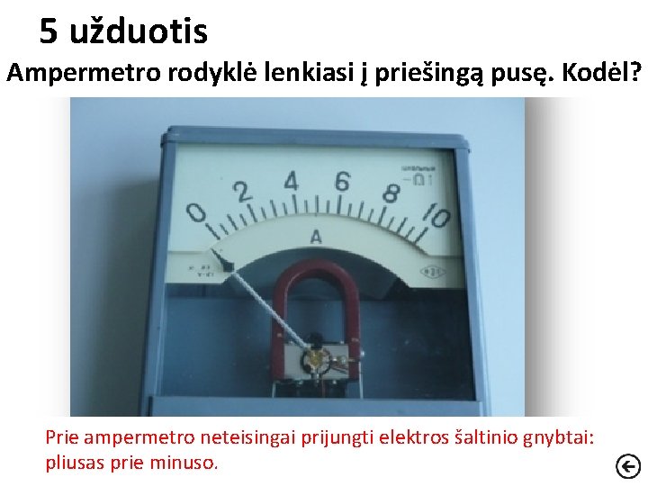 5 užduotis Ampermetro rodyklė lenkiasi į priešingą pusę. Kodėl? Prie ampermetro neteisingai prijungti elektros