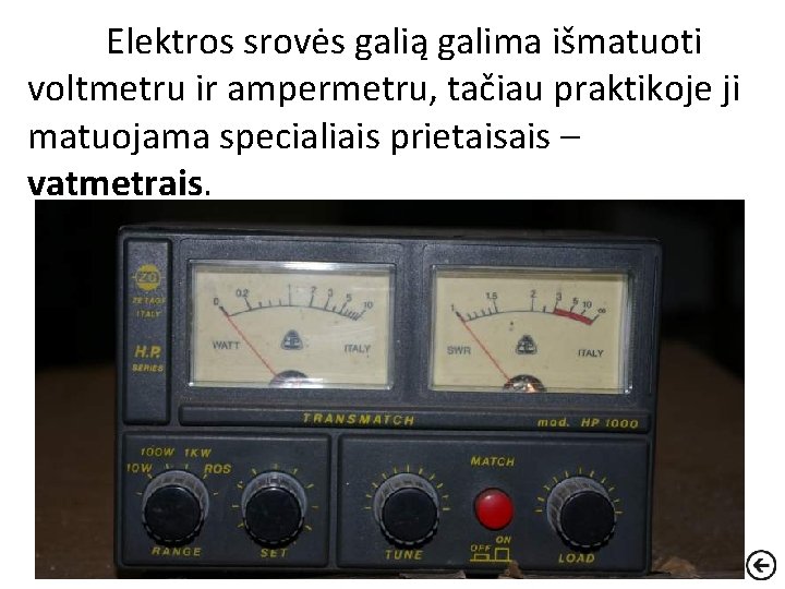 Elektros srovės galią galima išmatuoti voltmetru ir ampermetru, tačiau praktikoje ji matuojama specialiais prietaisais