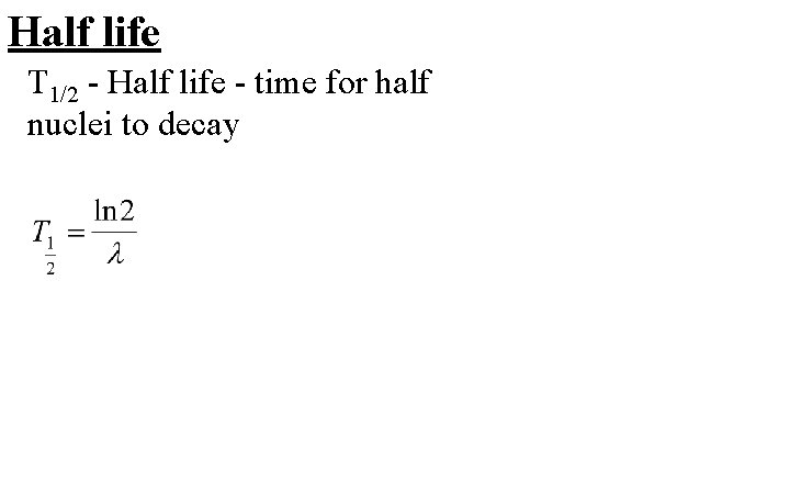 Half life T 1/2 - Half life - time for half nuclei to decay