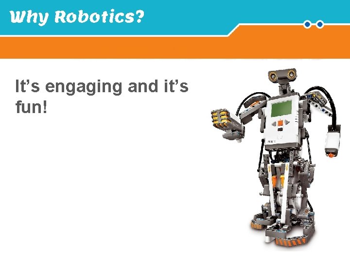 Why Robotics? Introduction It’s engaging and it’s fun! 
