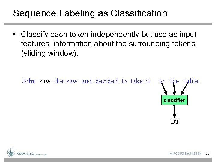 Sequence Labeling as Classification • Classify each token independently but use as input features,