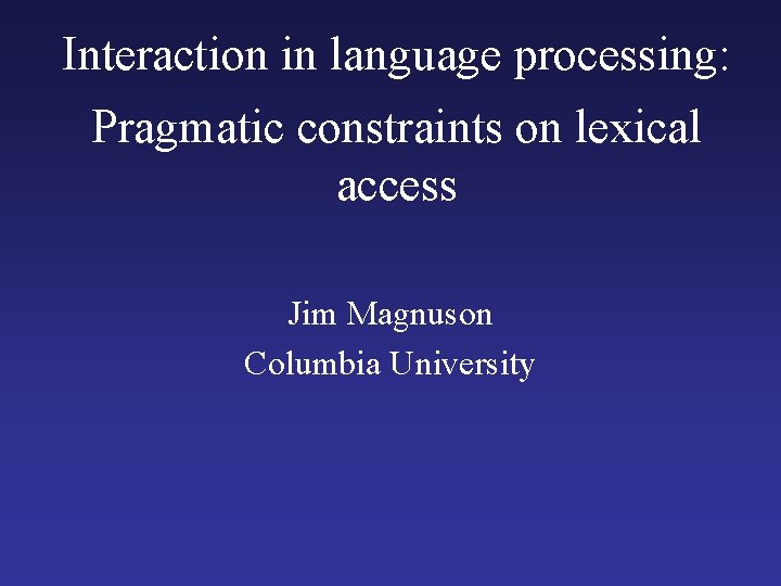 Interaction in language processing: Pragmatic constraints on lexical access Jim Magnuson Columbia University 