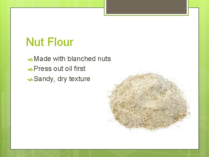 Nut Flour Made with blanched nuts Press out oil first Sandy, dry texture 