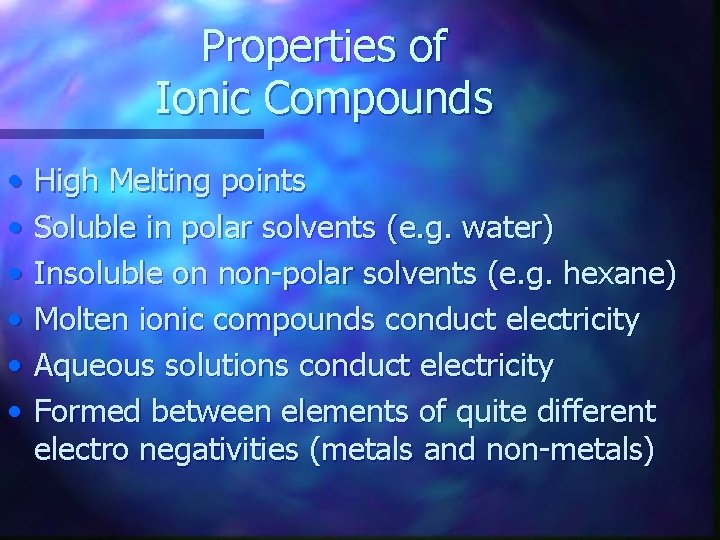 Properties of Ionic Compounds • • • High Melting points Soluble in polar solvents