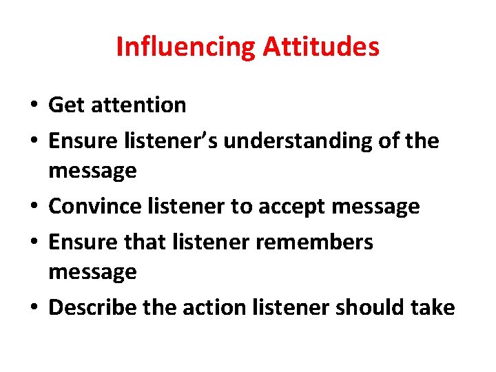 Influencing Attitudes • Get attention • Ensure listener’s understanding of the message • Convince