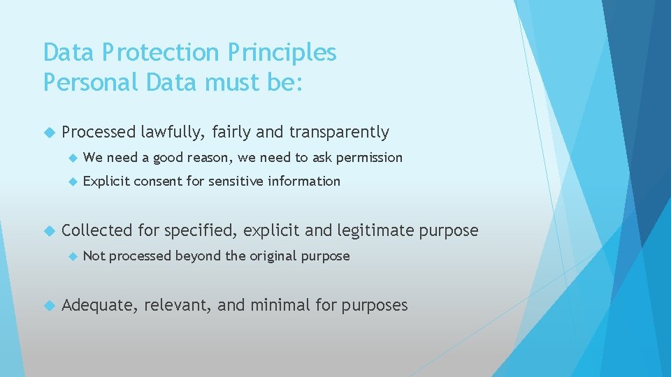 Data Protection Principles Personal Data must be: Processed lawfully, fairly and transparently We need