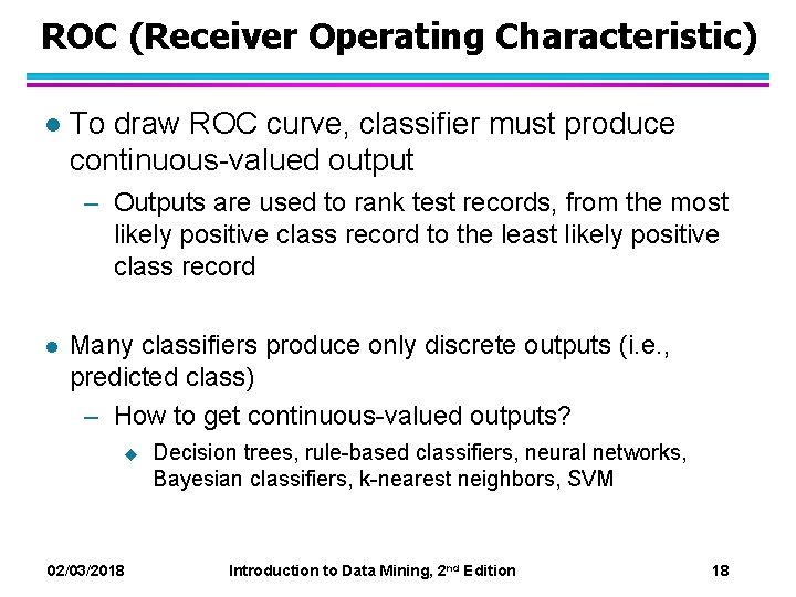 ROC (Receiver Operating Characteristic) l To draw ROC curve, classifier must produce continuous-valued output ROC (Receiver Operating Characteristic) l To draw ROC curve, classifier must produce continuous-valued output