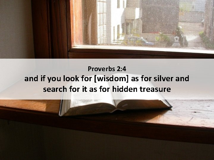 Proverbs 2: 4 and if you look for [wisdom] as for silver and search