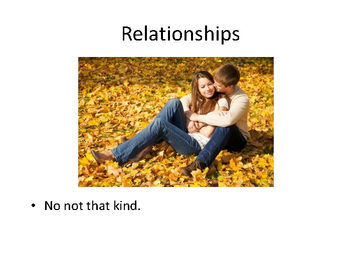 Relationships • No not that kind. 