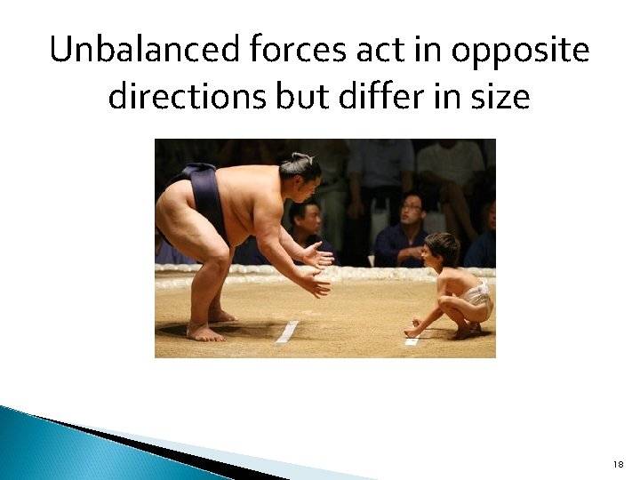Unbalanced forces act in opposite directions but differ in size 18 