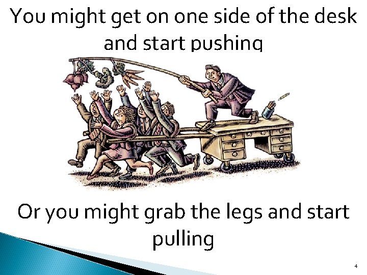 You might get on one side of the desk and start pushing Or you