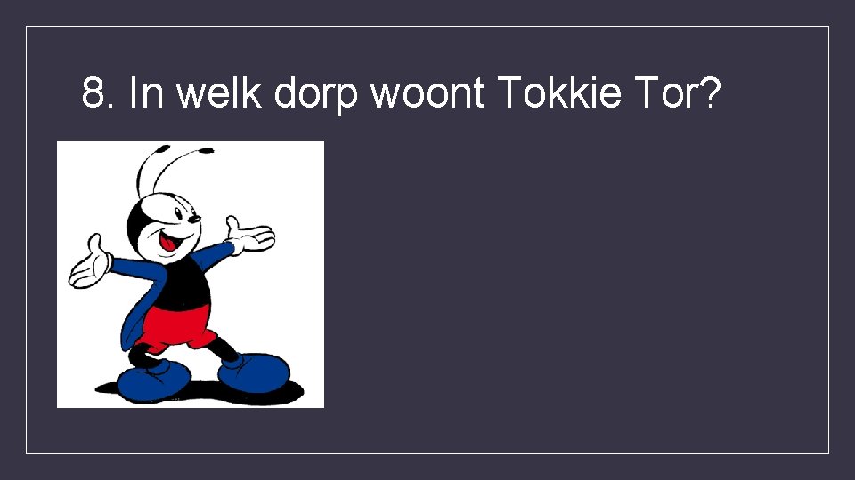 8. In welk dorp woont Tokkie Tor? 