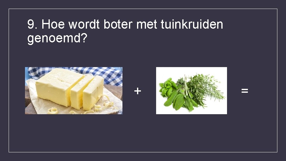 9. Hoe wordt boter met tuinkruiden genoemd? + = 