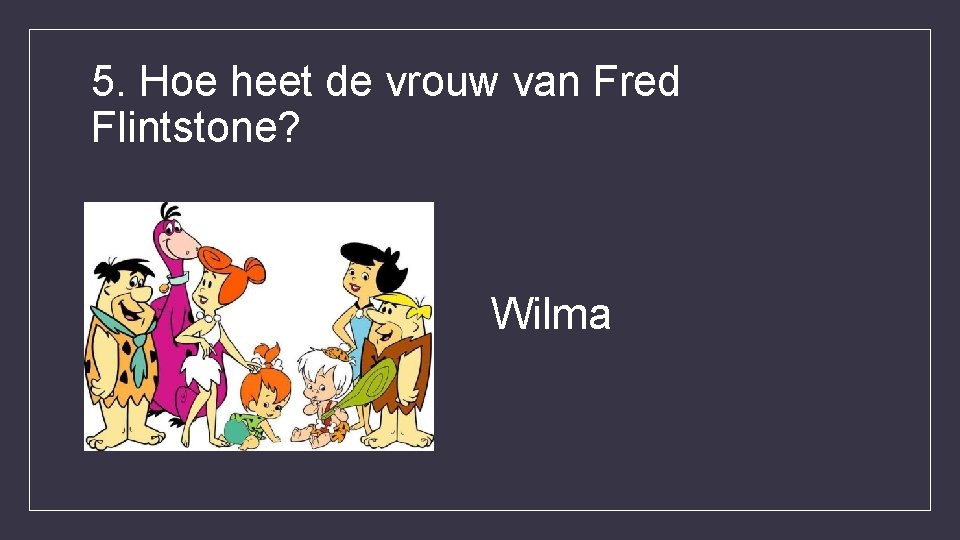 5. Hoe heet de vrouw van Fred Flintstone? Wilma 