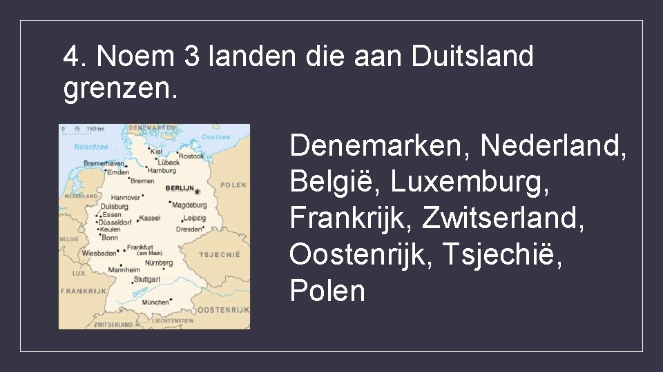 4. Noem 3 landen die aan Duitsland grenzen. Denemarken, Nederland, België, Luxemburg, Frankrijk, Zwitserland,