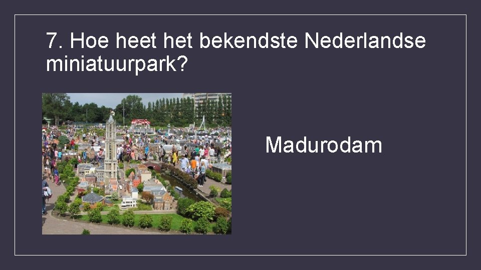 7. Hoe heet het bekendste Nederlandse miniatuurpark? Madurodam 