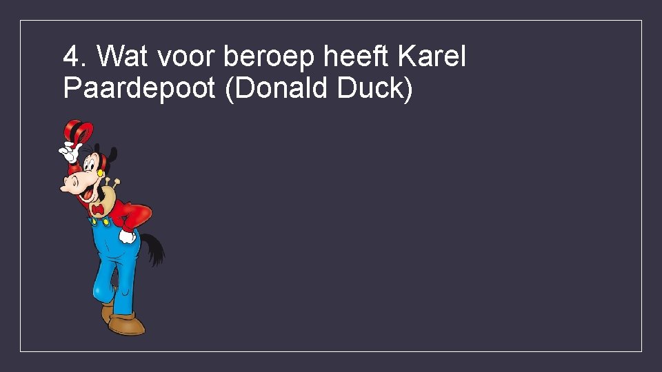 4. Wat voor beroep heeft Karel Paardepoot (Donald Duck) 