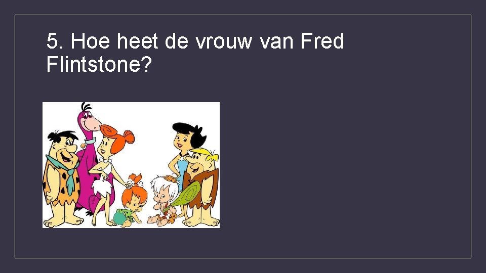 5. Hoe heet de vrouw van Fred Flintstone? 