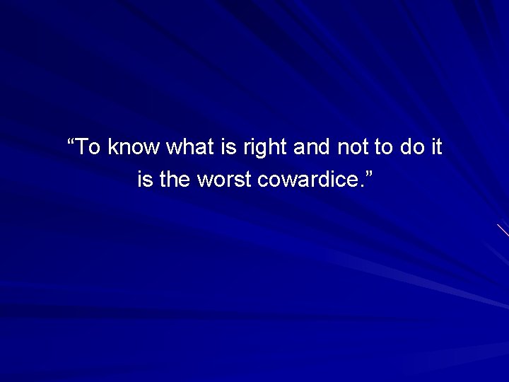 “To know what is right and not to do it is the worst cowardice.