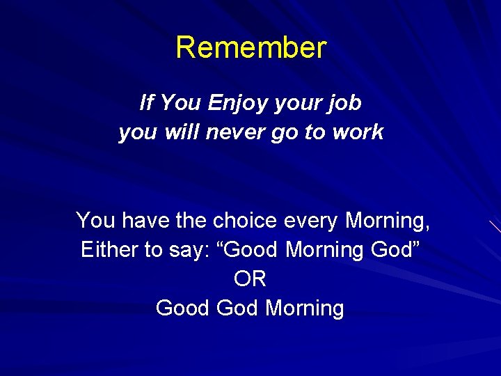 Remember If You Enjoy your job you will never go to work You have