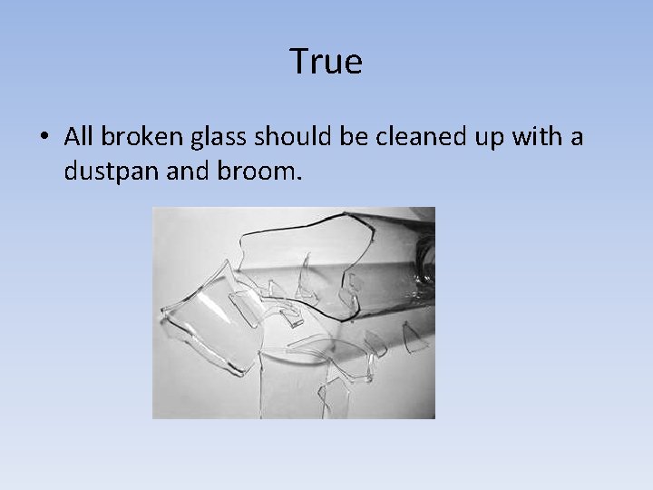 True • All broken glass should be cleaned up with a dustpan and broom.