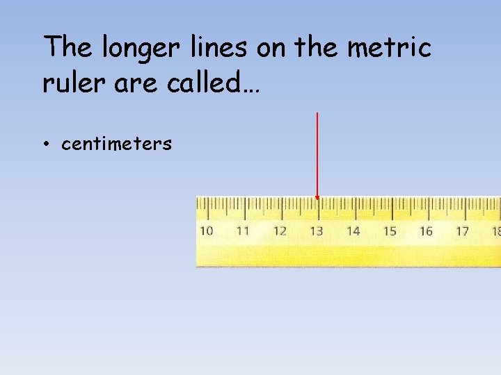 The longer lines on the metric ruler are called… • centimeters 