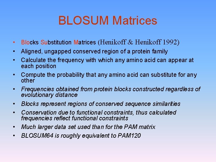 BLOSUM Matrices • Blocks Substitution Matrices (Henikoff & Henikoff 1992) • Aligned, ungapped conserved