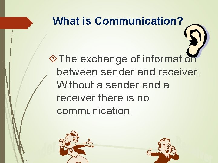 What is Communication? The exchange of information between sender and receiver. Without a sender