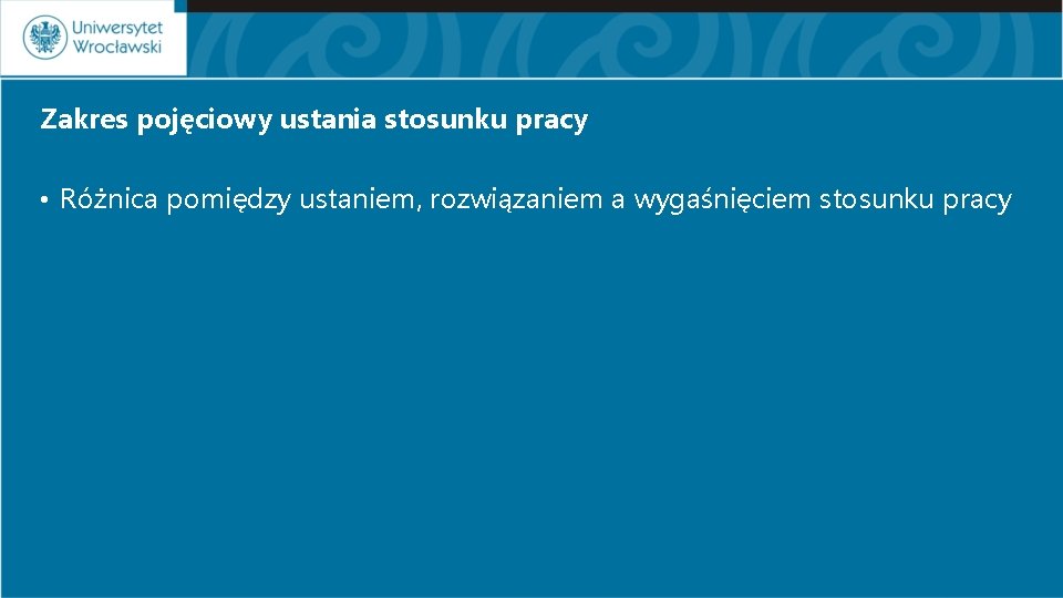 Zakres pojęciowy ustania stosunku pracy • Różnica pomiędzy ustaniem, rozwiązaniem a wygaśnięciem stosunku pracy