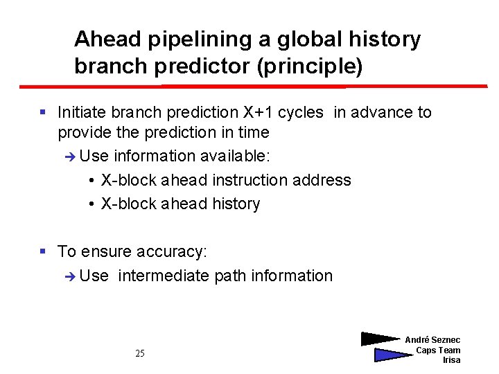 Ahead pipelining a global history branch predictor (principle) § Initiate branch prediction X+1 cycles