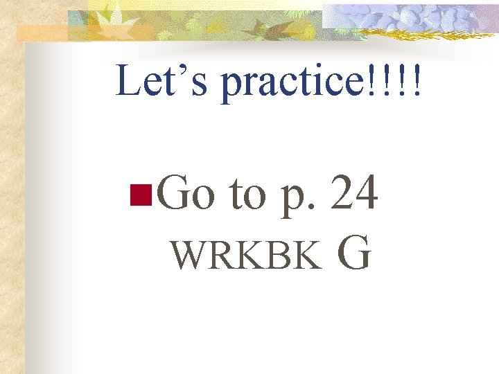 Let’s practice!!!! n. Go to p. 24 WRKBK G 