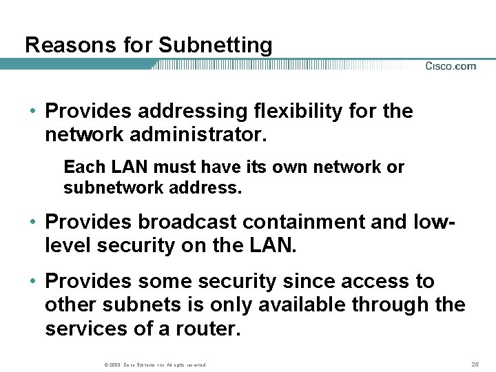 Reasons for Subnetting • Provides addressing flexibility for the network administrator. Each LAN must